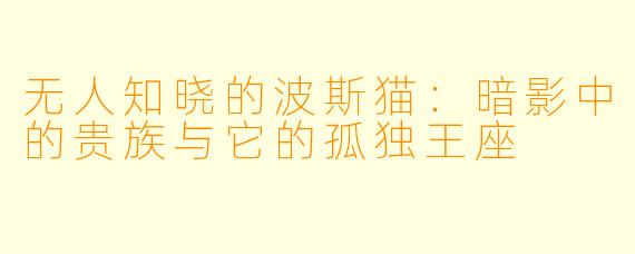 无人知晓的波斯猫：暗影中的贵族与它的孤独王座