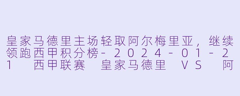 皇家马德里主场轻取阿尔梅里亚，继续领跑西甲积分榜-2024-01-21 西甲联赛 皇家马德里 VS 阿尔梅里亚