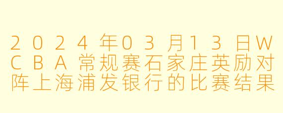 2024年03月13日WCBA常规赛石家庄英励对阵上海浦发银行的比赛结果如何?