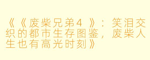 《《废柴兄弟4》：笑泪交织的都市生存图鉴，废柴人生也有高光时刻》