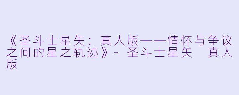 《圣斗士星矢：真人版——情怀与争议之间的星之轨迹》-圣斗士星矢 真人版
