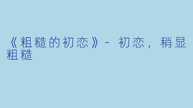 《粗糙的初恋》-初恋，稍显粗糙