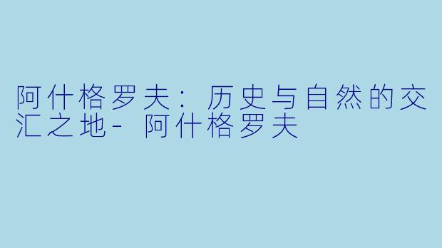 阿什格罗夫：历史与自然的交汇之地-阿什格罗夫