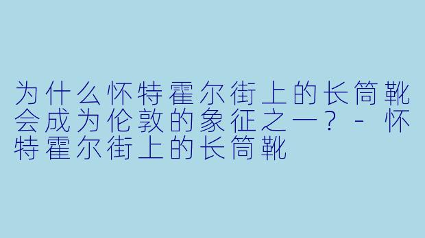 为什么怀特霍尔街上的长筒靴会成为伦敦的象征之一？-怀特霍尔街上的长筒靴