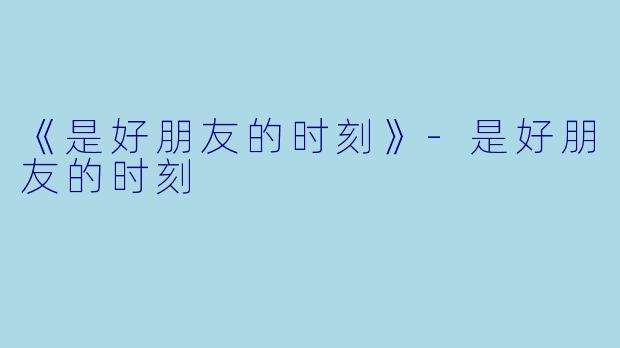 《是好朋友的时刻》-是好朋友的时刻
