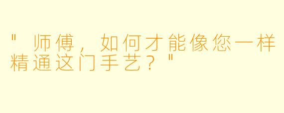 "师傅，如何才能像您一样精通这门手艺？"