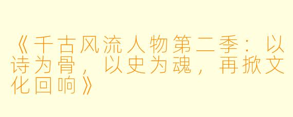 《千古风流人物第二季：以诗为骨，以史为魂，再掀文化回响》