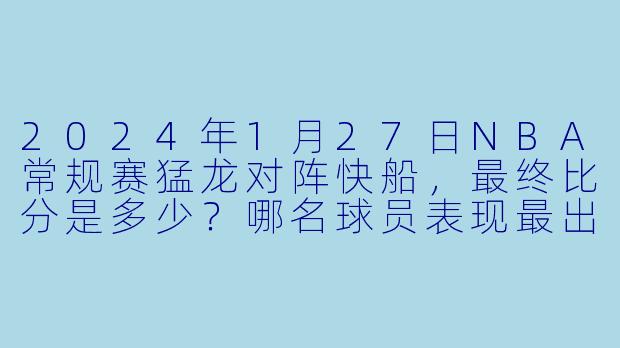 2024年1月27日NBA常规赛猛龙对阵快船,最终比分是多少?哪名球员表现最出色?