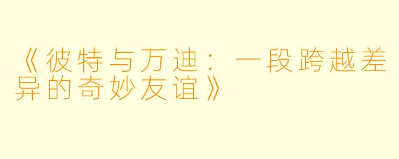 《彼特与万迪：一段跨越差异的奇妙友谊》