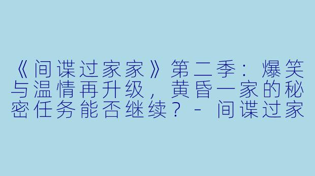 《间谍过家家》第二季：爆笑与温情再升级，黄昏一家的秘密任务能否继续？-间谍过家家第二季