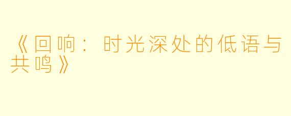 《回响：时光深处的低语与共鸣》