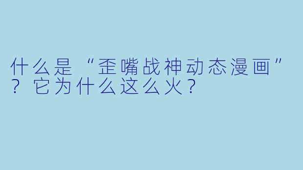 什么是“歪嘴战神动态漫画”?它为什么这么火?