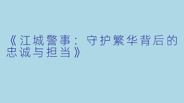 《江城警事：守护繁华背后的忠诚与担当》