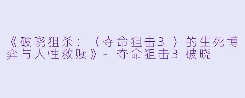 《破晓狙杀:〈夺命狙击3〉的生死博弈与人性救赎》