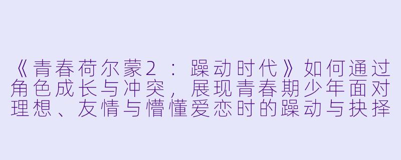 《青春荷尔蒙2：躁动时代》如何通过角色成长与冲突，展现青春期少年面对理想、友情与懵懂爱恋时的躁动与抉择？-青春荷尔蒙2躁动时代