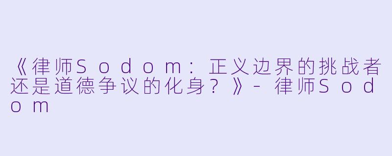 《律师Sodom：正义边界的挑战者还是道德争议的化身？》-律师Sodom