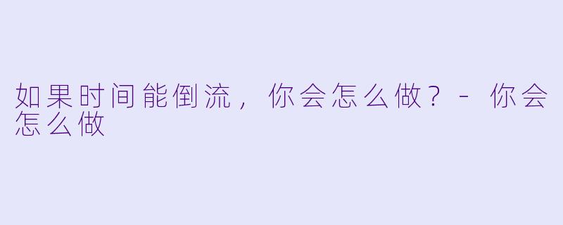 如果时间能倒流，你会怎么做？