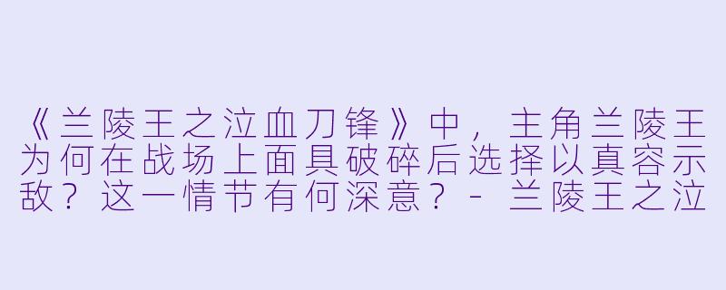 《兰陵王之泣血刀锋》中,主角兰陵王为何在战场上面具破碎后选择以真容示敌?这一情节有何深意?