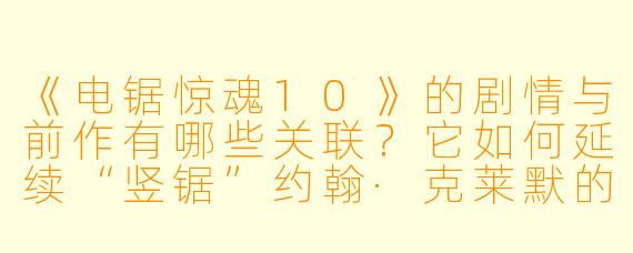 《电锯惊魂10》的剧情与前作有哪些关联？它如何延续“竖锯”约翰·克莱默的恐怖游戏？