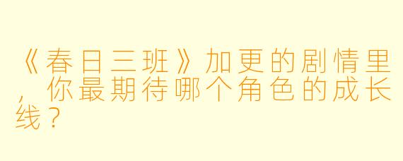 《春日三班》加更的剧情里，你最期待哪个角色的成长线？