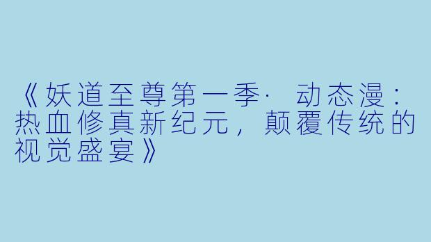 《妖道至尊第一季·动态漫：热血修真新纪元，颠覆传统的视觉盛宴》