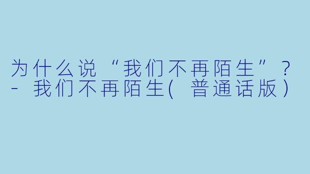 为什么说“我们不再陌生”？-我们不再陌生(普通话版）