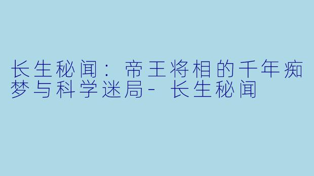 长生秘闻：帝王将相的千年痴梦与科学迷局-长生秘闻