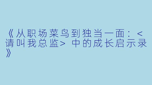 《从职场菜鸟到独当一面：<请叫我总监>中的成长启示录》