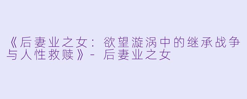 《后妻业之女：欲望漩涡中的继承战争与人性救赎》-后妻业之女