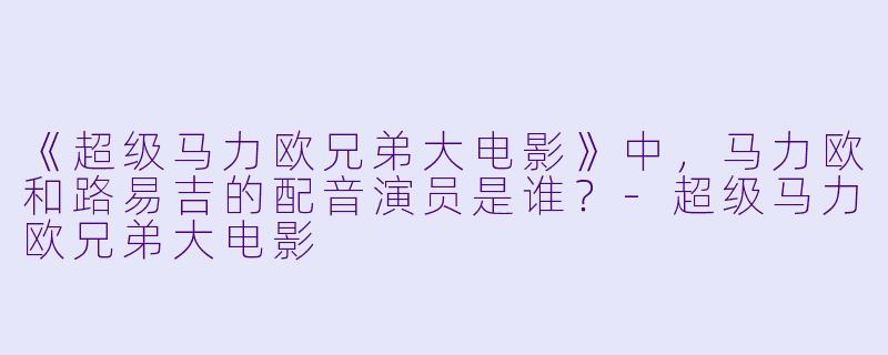 《超级马力欧兄弟大电影》中，马力欧和路易吉的配音演员是谁？-超级马力欧兄弟大电影
