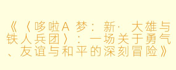 《〈哆啦A梦：新·大雄与铁人兵团〉：一场关于勇气、友谊与和平的深刻冒险》