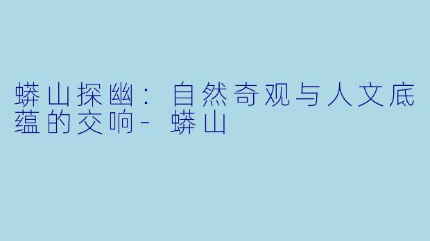 蟒山探幽：自然奇观与人文底蕴的交响-蟒山