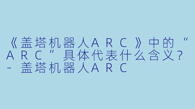 《盖塔机器人ARC》中的“ARC”具体代表什么含义？-盖塔机器人ARC