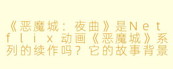 《恶魔城：夜曲》是Netflix动画《恶魔城》系列的续作吗？它的故事背景和主角设定是怎样的？