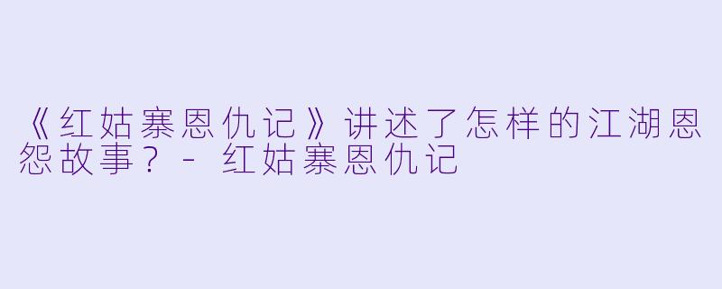 《红姑寨恩仇记》讲述了怎样的江湖恩怨故事?