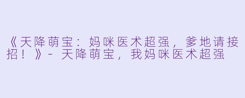 《天降萌宝：妈咪医术超强，爹地请接招！》-天降萌宝，我妈咪医术超强