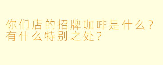你们店的招牌咖啡是什么？有什么特别之处？