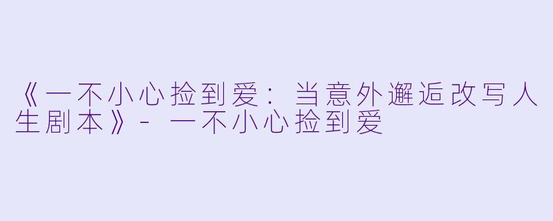 《一不小心捡到爱：当意外邂逅改写人生剧本》-一不小心捡到爱