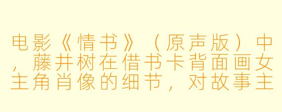 电影《情书》（原声版）中，藤井树在借书卡背面画女主角肖像的细节，对故事主题有何隐喻？