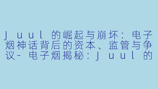 Juul的崛起与崩坏：电子烟神话背后的资本、监管与争议