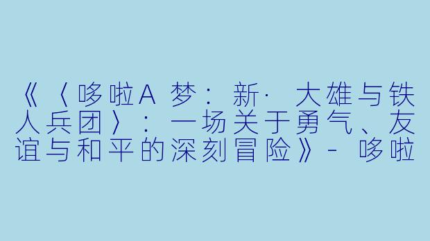 《〈哆啦A梦：新·大雄与铁人兵团〉：一场关于勇气、友谊与和平的深刻冒险》-哆啦A梦：新·大雄与铁人兵团