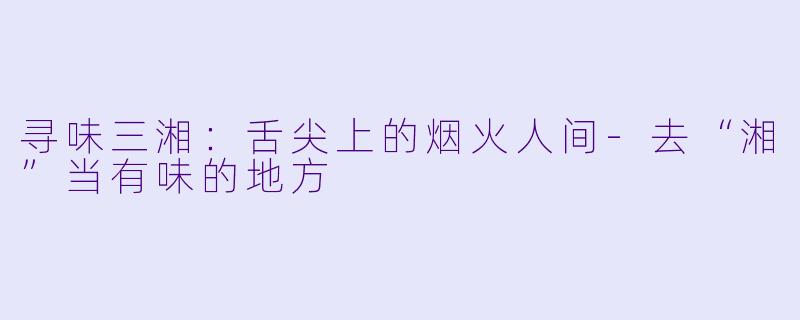 寻味三湘：舌尖上的烟火人间