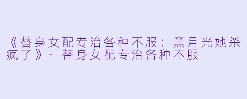 《替身女配专治各种不服：黑月光她杀疯了》-替身女配专治各种不服