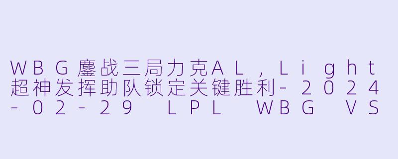 WBG鏖战三局力克AL，Light超神发挥助队锁定关键胜利-2024-02-29 LPL WBG VS AL