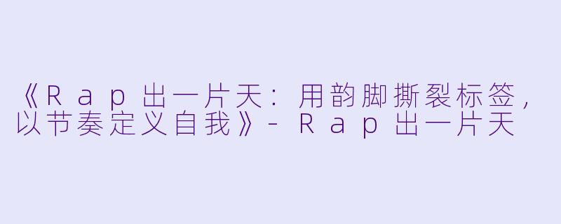 《Rap出一片天：用韵脚撕裂标签，以节奏定义自我》