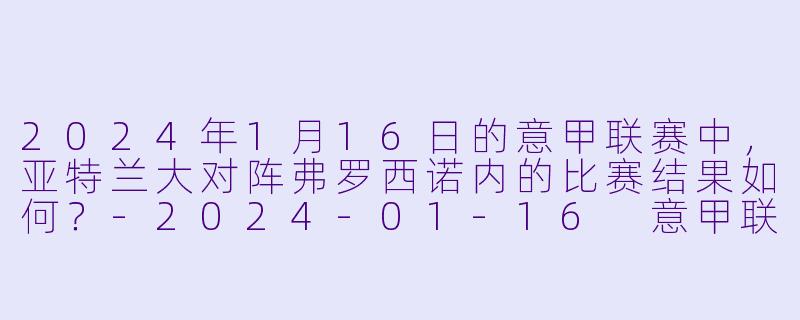 2024年1月16日的意甲联赛中，亚特兰大对阵弗罗西诺内的比赛结果如何？