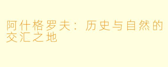 阿什格罗夫：历史与自然的交汇之地