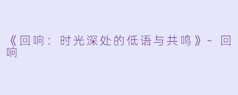 《回响：时光深处的低语与共鸣》-回响