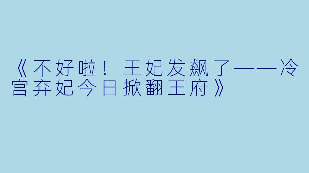 《不好啦！王妃发飙了——冷宫弃妃今日掀翻王府》