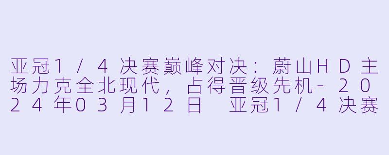 亚冠1/4决赛巅峰对决：蔚山HD主场力克全北现代，占得晋级先机-2024年03月12日 亚冠1/4决赛 蔚山HDvs全北现代